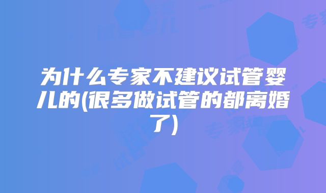 为什么专家不建议试管婴儿的(很多做试管的都离婚了)