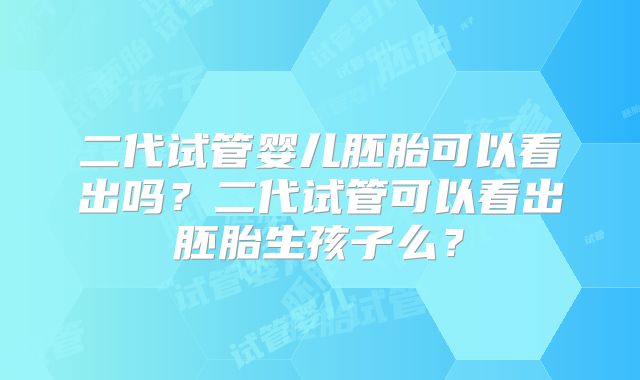 二代试管婴儿胚胎可以看出吗？二代试管可以看出胚胎生孩子么？
