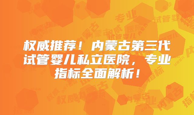 权威推荐!内蒙古第三代试管婴儿私立医院,专业指标全面解析!