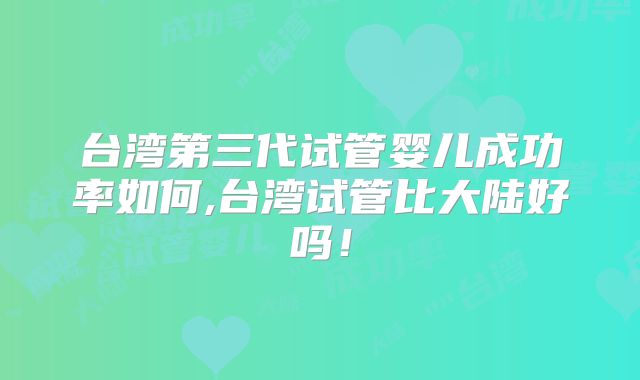 台湾第三代试管婴儿成功率如何,台湾试管比大陆好吗！