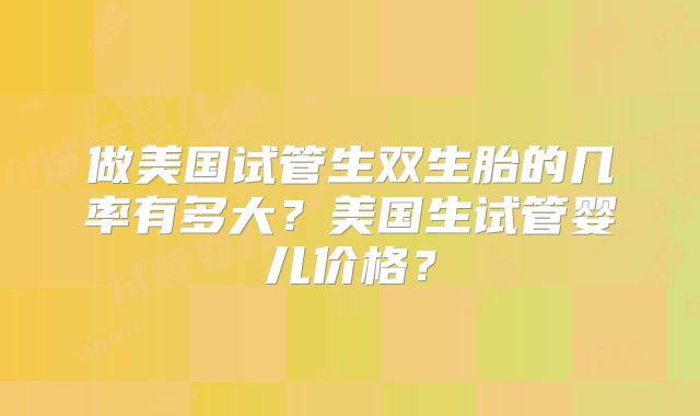 做美国试管生双生胎的几率有多大？美国生试管婴儿价格？