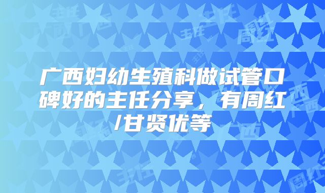 广西妇幼生殖科做试管口碑好的主任分享，有周红/甘贤优等