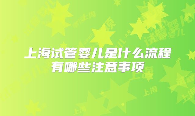 上海试管婴儿是什么流程有哪些注意事项