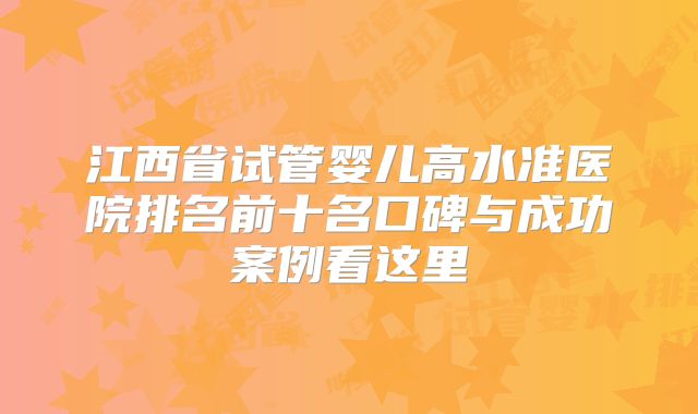 江西省试管婴儿高水准医院排名前十名口碑与成功案例看这里