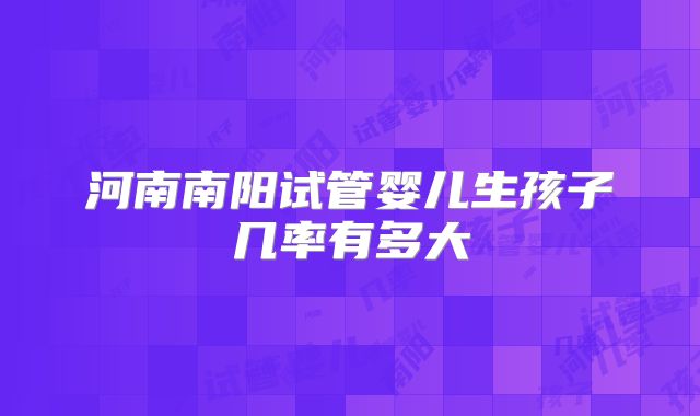 河南南阳试管婴儿生孩子几率有多大