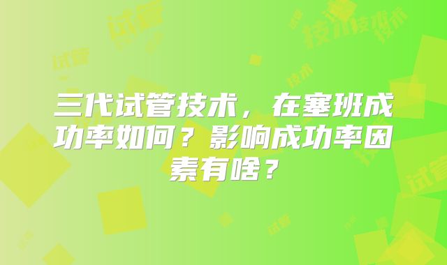 三代试管技术，在塞班成功率如何？影响成功率因素有啥？