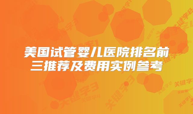 美国试管婴儿医院排名前三推荐及费用实例参考