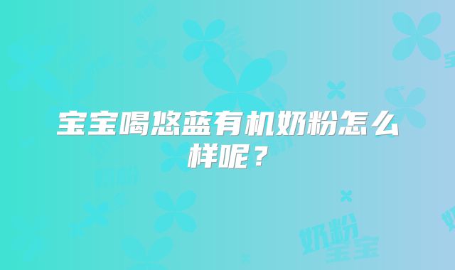 宝宝喝悠蓝有机奶粉怎么样呢?