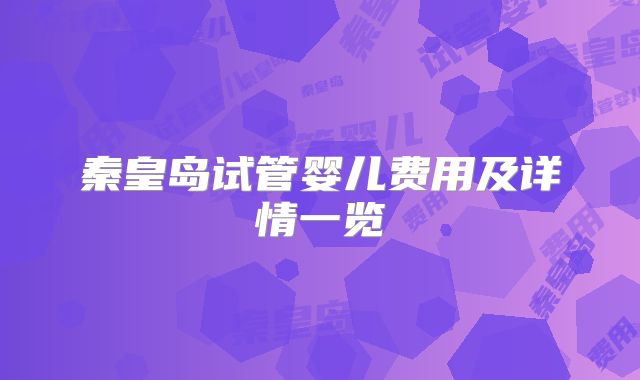 秦皇岛试管婴儿费用及详情一览