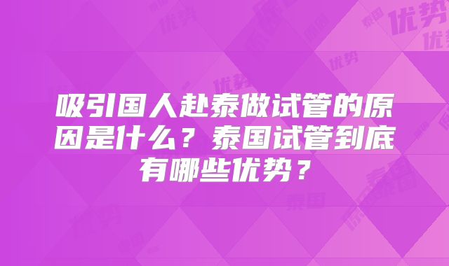 吸引国人赴泰做试管的原因是什么？泰国试管到底有哪些优势？