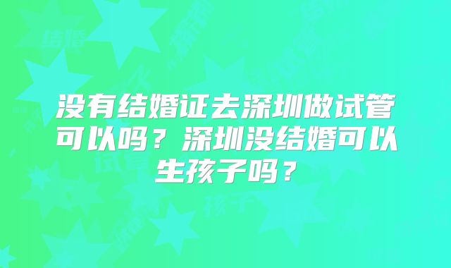 没有结婚证去深圳做试管可以吗?深圳没结婚可以生孩子吗?