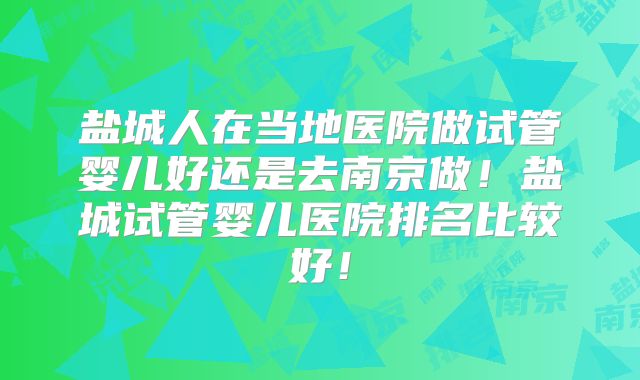 盐城人在当地医院做试管婴儿好还是去南京做!盐城试管婴儿医院排名比较好!
