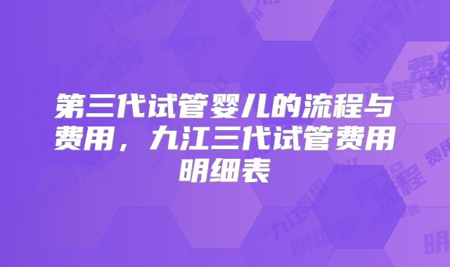 第三代试管婴儿的流程与费用，九江三代试管费用明细表