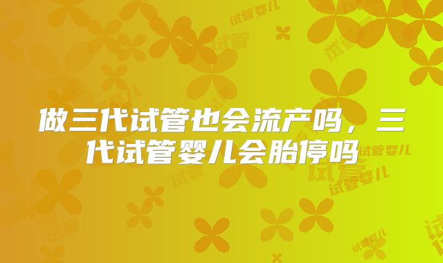 做三代试管也会流产吗，三代试管婴儿会胎停吗