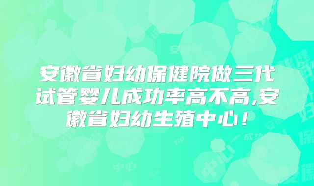 安徽省妇幼保健院做三代试管婴儿成功率高不高,安徽省妇幼生殖中心！