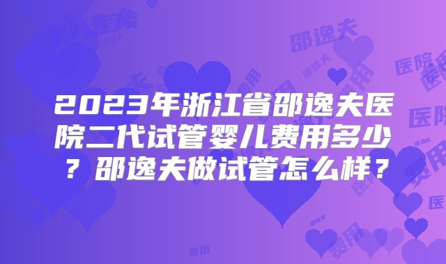 2023年浙江省邵逸夫医院二代试管婴儿费用多少？邵逸夫做试管怎么样？