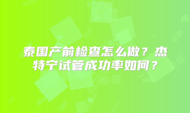 泰国产前检查怎么做？杰特宁试管成功率如何？