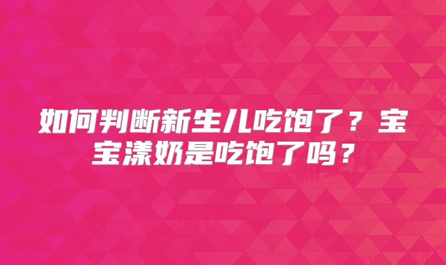 如何判断新生儿吃饱了？宝宝漾奶是吃饱了吗？