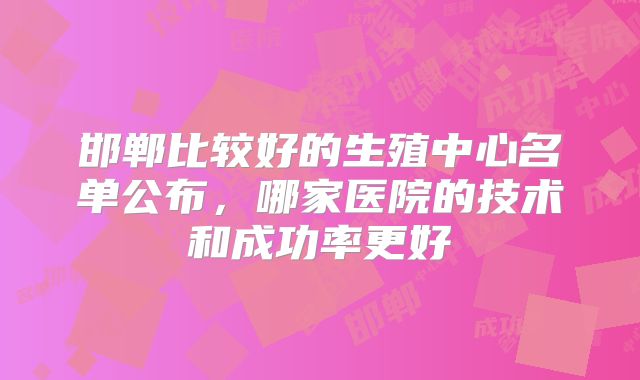 邯郸比较好的生殖中心名单公布，哪家医院的技术和成功率更好