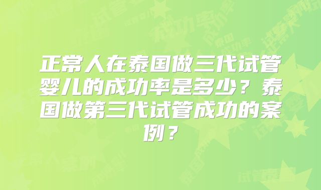 正常人在泰国做三代试管婴儿的成功率是多少？泰国做第三代试管成功的案例？