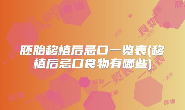 胚胎移植后忌口一览表(移植后忌口食物有哪些)
