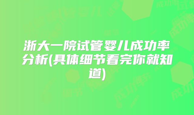 浙大一院试管婴儿成功率分析(具体细节看完你就知道)