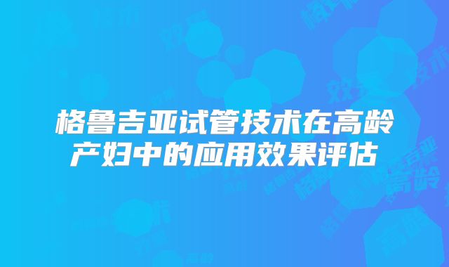 格鲁吉亚试管技术在高龄产妇中的应用效果评估