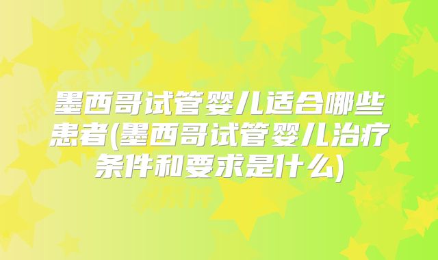 墨西哥试管婴儿适合哪些患者(墨西哥试管婴儿治疗条件和要求是什么)