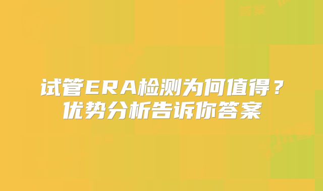 试管ERA检测为何值得？优势分析告诉你答案