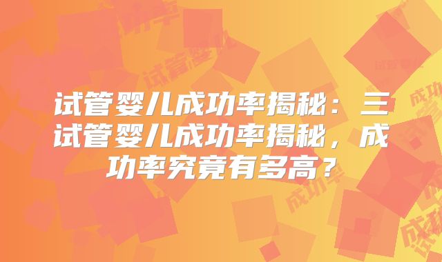 试管婴儿成功率揭秘：三试管婴儿成功率揭秘，成功率究竟有多高？