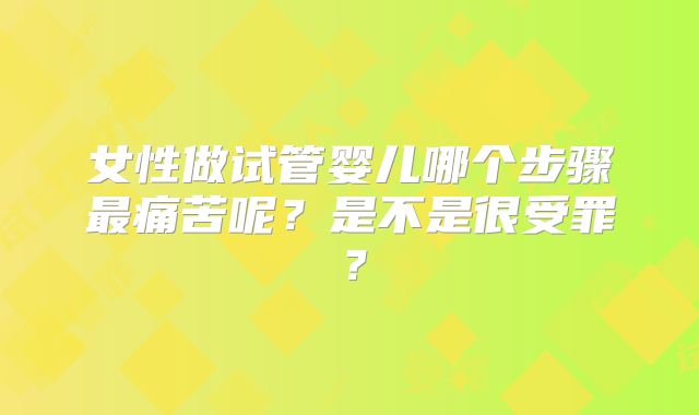 女性做试管婴儿哪个步骤最痛苦呢？是不是很受罪？