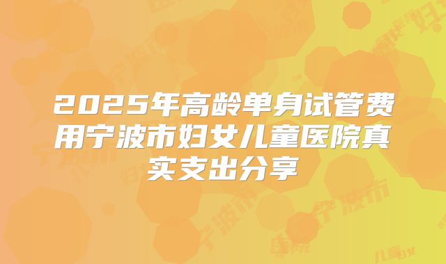 2025年高龄单身试管费用宁波市妇女儿童医院真实支出分享