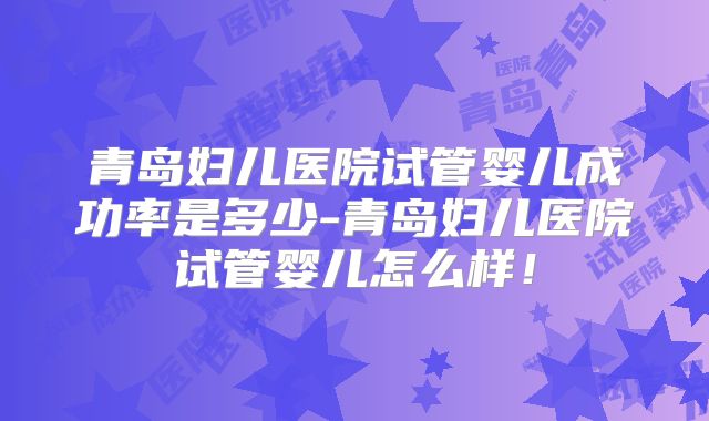青岛妇儿医院试管婴儿成功率是多少-青岛妇儿医院试管婴儿怎么样!