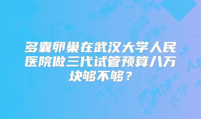 多囊卵巢在武汉大学人民医院做三代试管预算八万块够不够？
