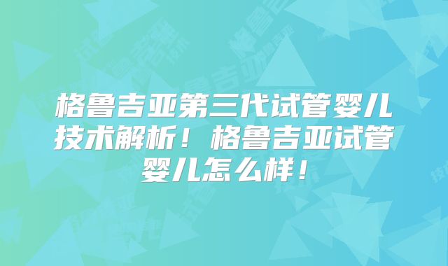 格鲁吉亚第三代试管婴儿技术解析！格鲁吉亚试管婴儿怎么样！