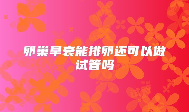 卵巢早衰能排卵还可以做试管吗