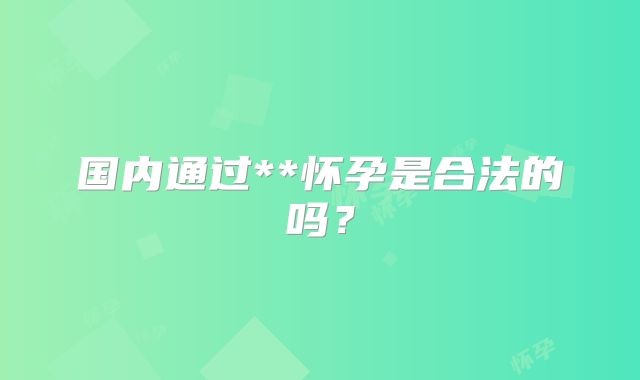 国内通过**怀孕是合法的吗？