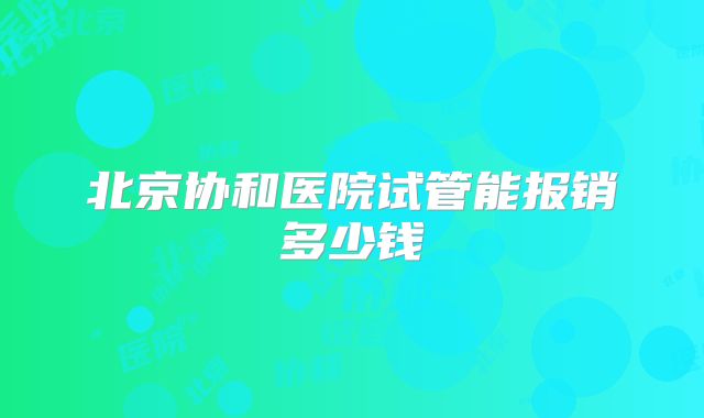 北京协和医院试管能报销多少钱
