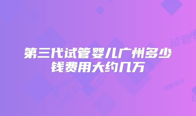 第三代试管婴儿广州多少钱费用大约几万