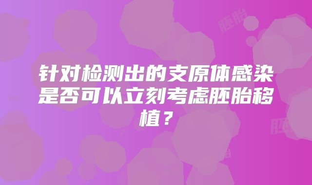 针对检测出的支原体感染是否可以立刻考虑胚胎移植？