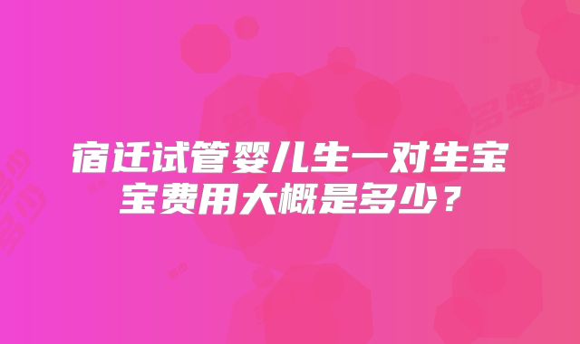 宿迁试管婴儿生一对生宝宝费用大概是多少？