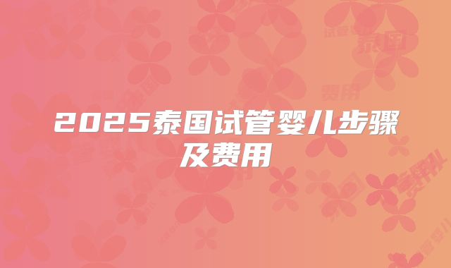 2025泰国试管婴儿步骤及费用