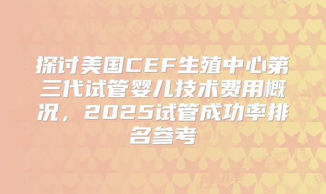 探讨美国CEF生殖中心第三代试管婴儿技术费用概况,2025试管成功率排名参考