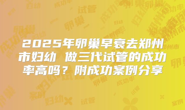 2025年卵巢早衰去郑州市妇幼 做三代试管的成功率高吗？附成功案例分享
