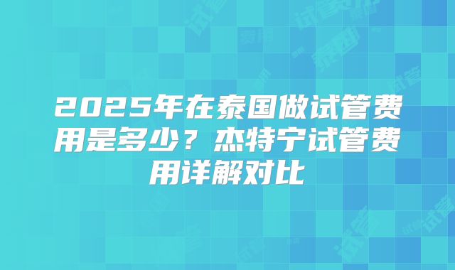 2025年在泰国做试管费用是多少？杰特宁试管费用详解对比