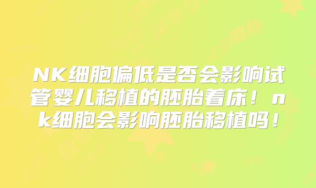 NK细胞偏低是否会影响试管婴儿移植的胚胎着床！nk细胞会影响胚胎移植吗！