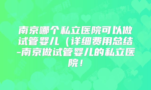 南京哪个私立医院可以做试管婴儿（详细费用总结-南京做试管婴儿的私立医院！