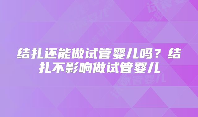 结扎还能做试管婴儿吗？结扎不影响做试管婴儿