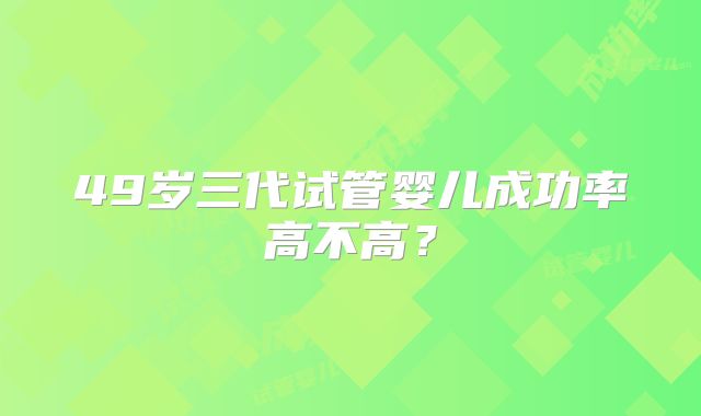 49岁三代试管婴儿成功率高不高?