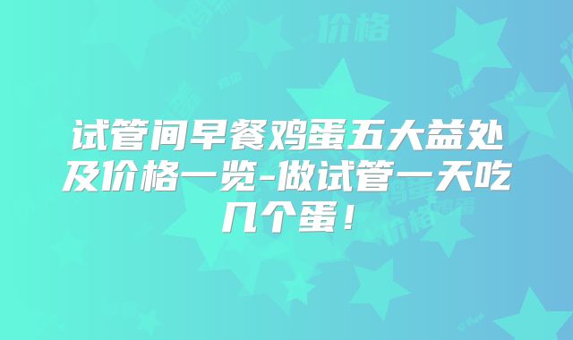 试管间早餐鸡蛋五大益处及价格一览-做试管一天吃几个蛋!